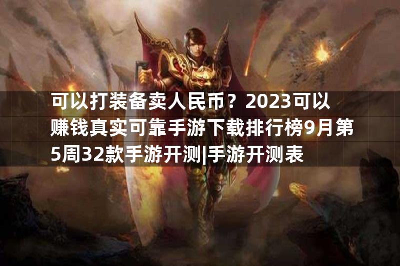 可以打装备卖人民币？2023可以赚钱真实可靠手游下载排行榜9月第5周32款手游开测|手游开测表